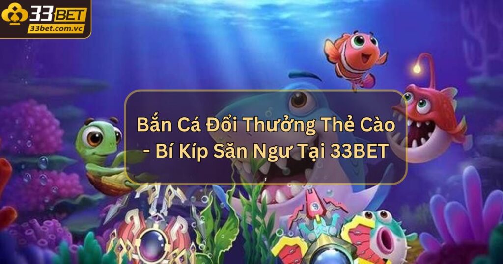 Bắn Cá Đổi Thưởng Thẻ Cào - Bí Kíp Săn Ngư Tại 33BET