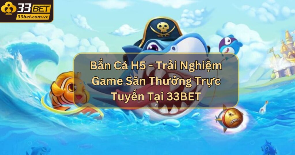 Bắn Cá H5 - Trải Nghiệm Game Săn Thưởng Trực Tuyến Tại 33BET 1 Bắn Cá H5 - Trải Nghiệm Game Săn Thưởng Trực Tuyến Tại 33BET