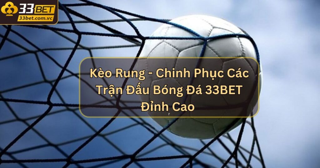 Kèo Rung - Chinh Phục Các Trận Đấu Bóng Đá 33BET Đỉnh Cao